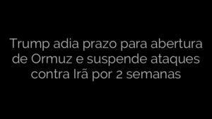 ​Trump adia prazo para abertura de Ormuz e suspende ataques contra Irã por 2 semanas 